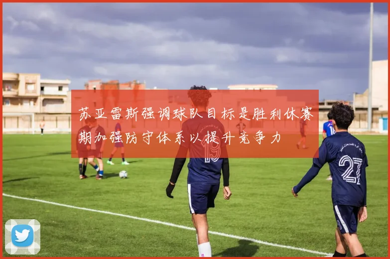 苏亚雷斯强调球队目标是胜利休赛期加强防守体系以提升竞争力