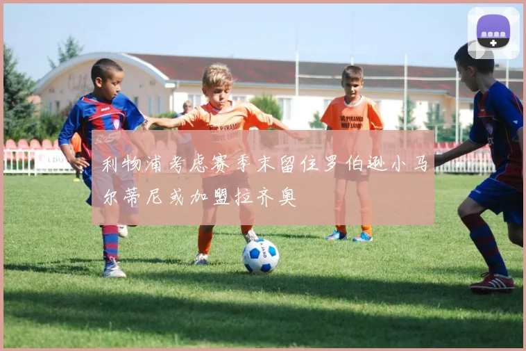 利物浦考虑赛季末留住罗伯逊小马尔蒂尼或加盟拉齐奥