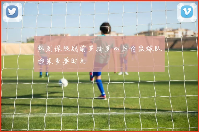 热刺保级战前罗梅罗回归伦敦球队迎来重要时刻