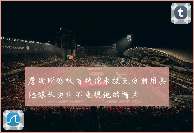 詹姆斯感叹肯纳德未被充分利用其他球队为何不重视他的潜力