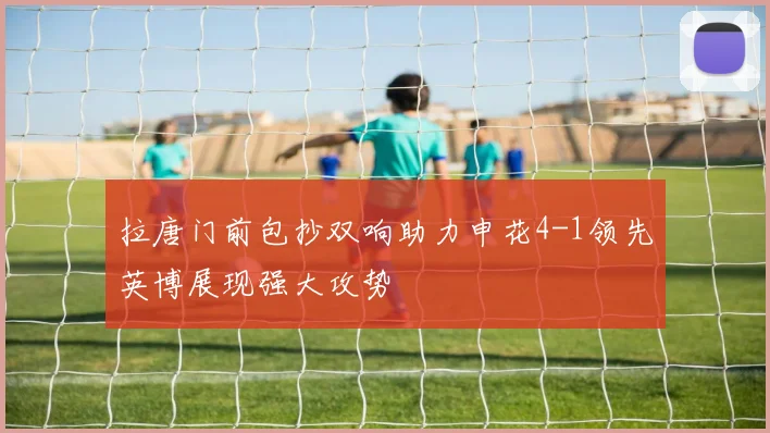 拉唐门前包抄双响助力申花4-1领先英博展现强大攻势