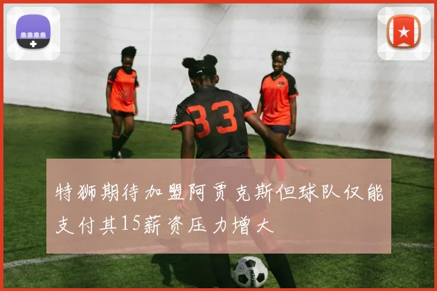 特狮期待加盟阿贾克斯但球队仅能支付其15薪资压力增大