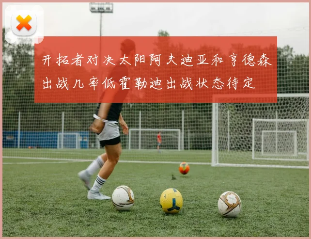开拓者对决太阳阿夫迪亚和亨德森出战几率低霍勒迪出战状态待定