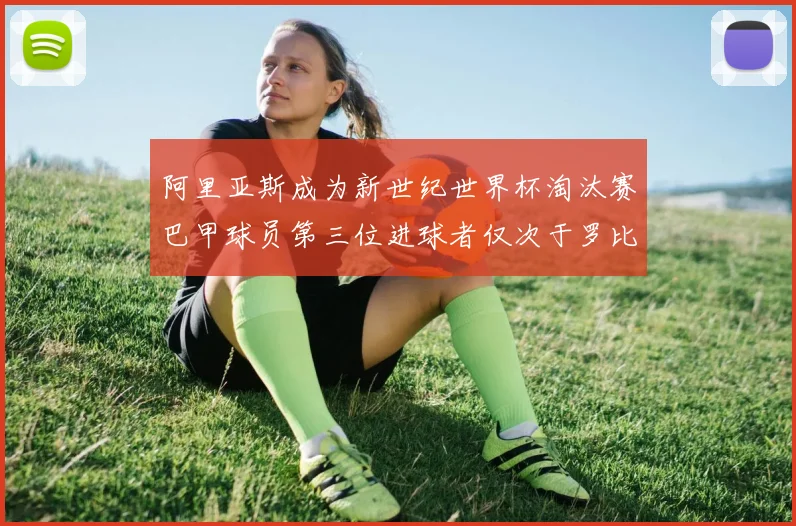 阿里亚斯成为新世纪世界杯淘汰赛巴甲球员第三位进球者仅次于罗比尼奥