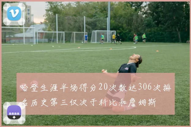 哈登生涯半场得分20次数达306次排名历史第三仅次于科比和詹姆斯