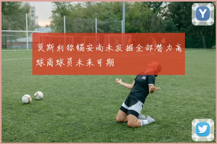 莫斯利称锡安尚未发掘全部潜力高球商球员未来可期