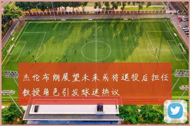 杰伦布朗展望未来或将退役后担任教授角色引发球迷热议
