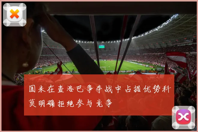 国米在查洛巴争夺战中占据优势科莫明确拒绝参与竞争