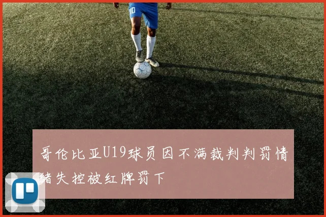 哥伦比亚U19球员因不满裁判判罚情绪失控被红牌罚下