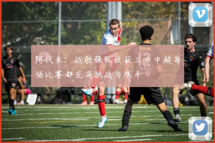 阿代米：战胜强队收获三分中超每场比赛都充满挑战与艰辛
