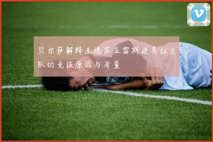 贝尔萨解释未选苏亚雷斯进乌拉圭队的竞技原因与考量