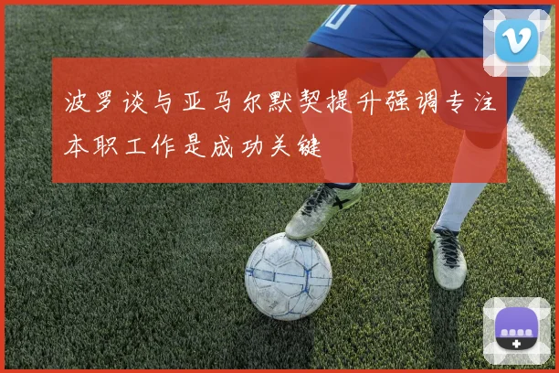 波罗谈与亚马尔默契提升强调专注本职工作是成功关键
