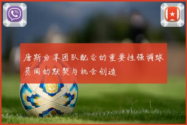 唐斯分享团队配合的重要性强调球员间的默契与机会创造