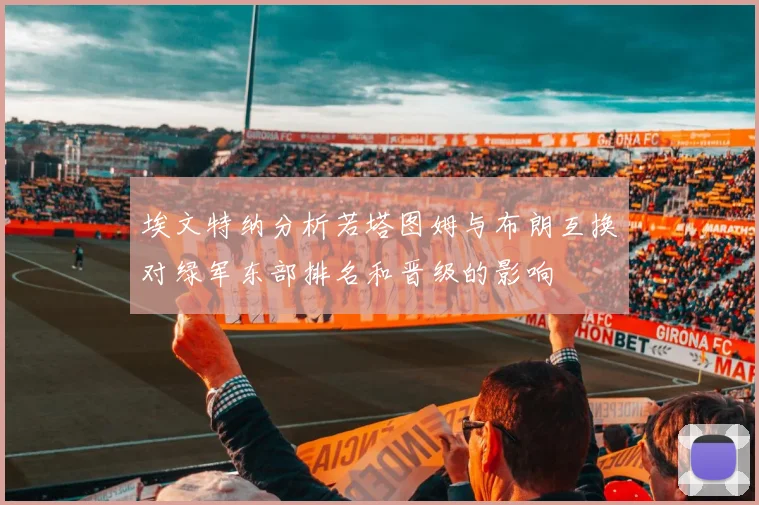埃文特纳分析若塔图姆与布朗互换对绿军东部排名和晋级的影响