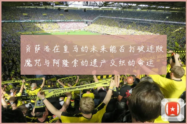 贡萨洛在皇马的未来能否打破连败魔咒与阿隆索的遗产交织的命运