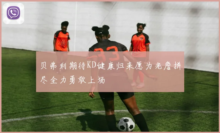 贝弗利期待KD健康归来愿为老詹拼尽全力勇敢上场