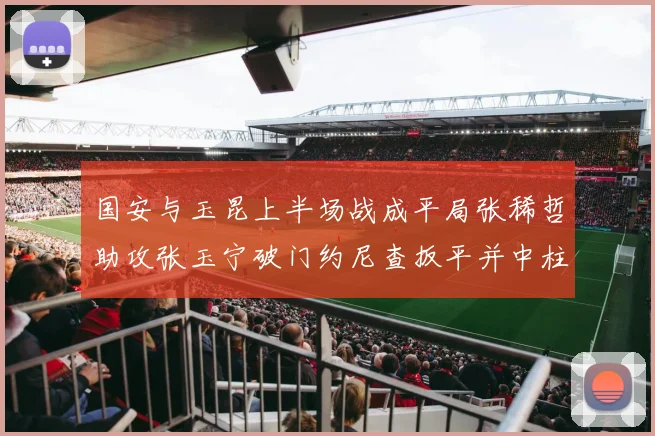 国安与玉昆上半场战成平局张稀哲助攻张玉宁破门约尼查扳平并中柱