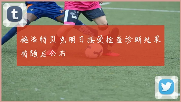 施洛特贝克明日接受检查诊断结果将随后公布