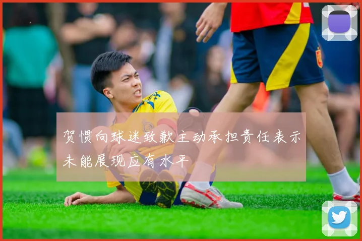 贺惯向球迷致歉主动承担责任表示未能展现应有水平