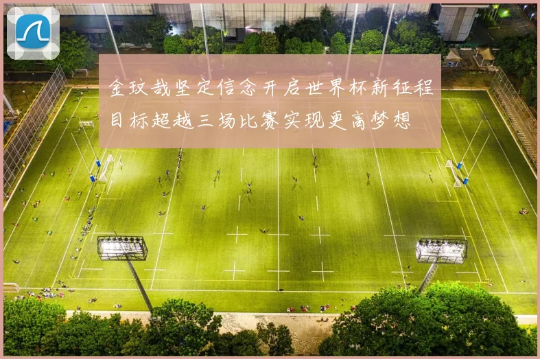金玟哉坚定信念开启世界杯新征程目标超越三场比赛实现更高梦想
