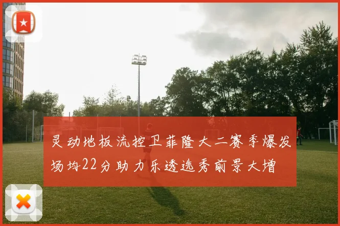 灵动地板流控卫菲隆大二赛季爆发场均22分助力乐透选秀前景大增
