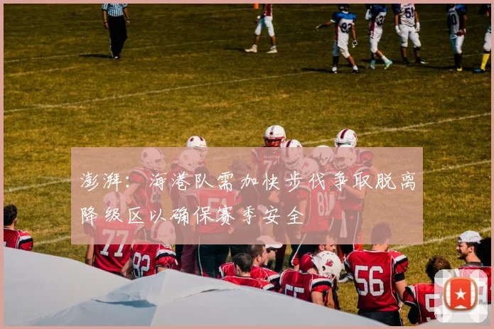 澎湃：海港队需加快步伐争取脱离降级区以确保赛季安全