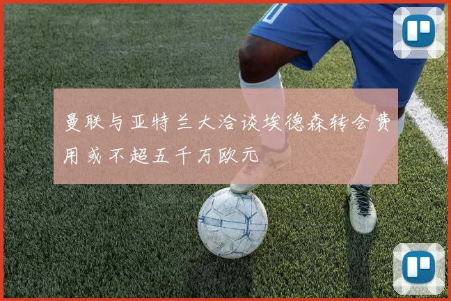 曼联与亚特兰大洽谈埃德森转会费用或不超五千万欧元