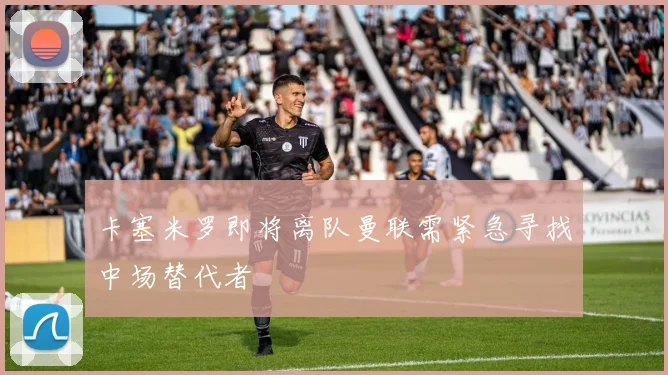 卡塞米罗即将离队曼联需紧急寻找中场替代者