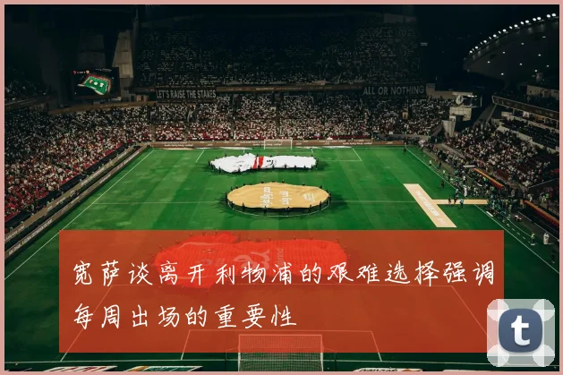 宽萨谈离开利物浦的艰难选择强调每周出场的重要性