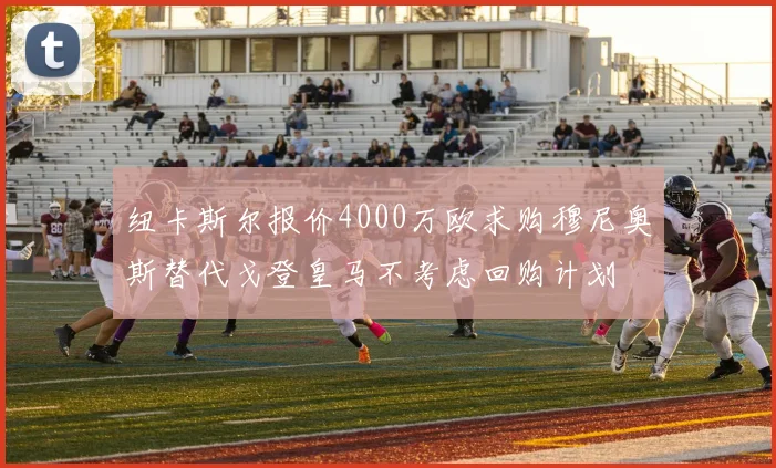 纽卡斯尔报价4000万欧求购穆尼奥斯替代戈登皇马不考虑回购计划