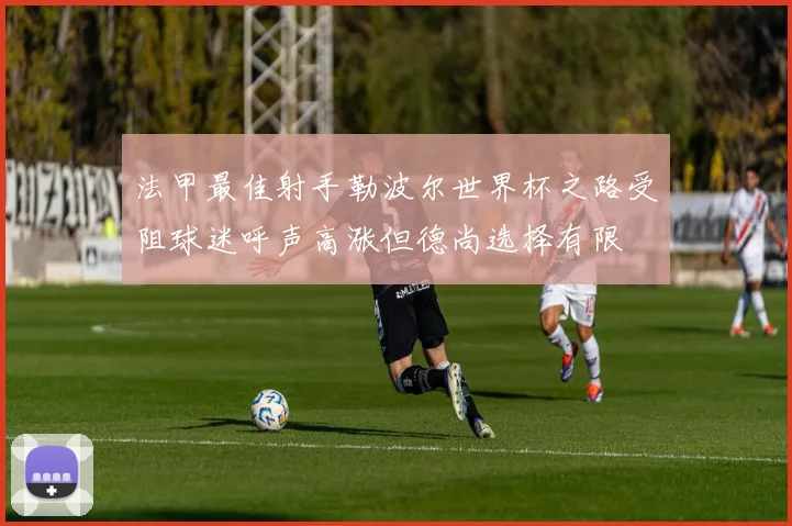 法甲最佳射手勒波尔世界杯之路受阻球迷呼声高涨但德尚选择有限