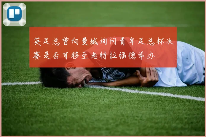 英足总曾向曼城询问青年足总杯决赛是否可移至老特拉福德举办