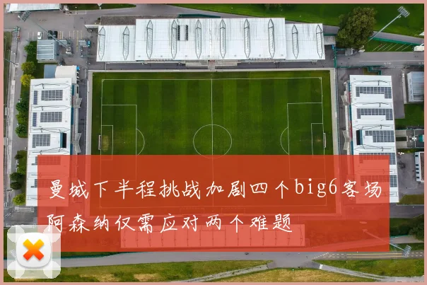 曼城下半程挑战加剧四个big6客场阿森纳仅需应对两个难题