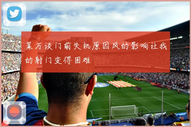 莱万谈门前失机原因风的影响让我的射门变得困难
