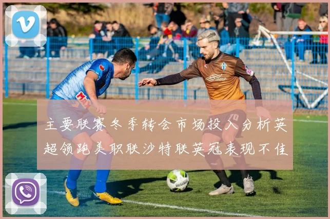 主要联赛冬季转会市场投入分析英超领跑美职联沙特联英冠表现不佳