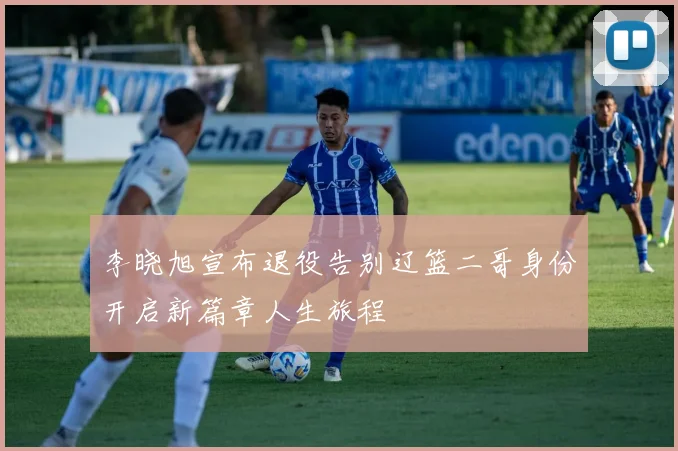 李晓旭宣布退役告别辽篮二哥身份开启新篇章人生旅程