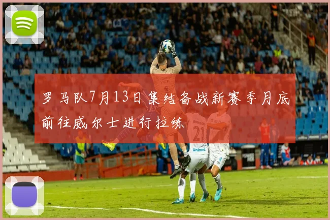 罗马队7月13日集结备战新赛季月底前往威尔士进行拉练