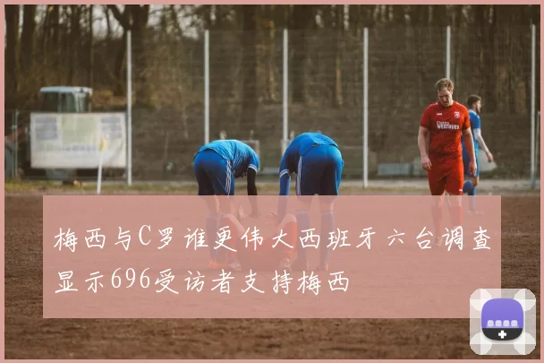 梅西与C罗谁更伟大西班牙六台调查显示696受访者支持梅西